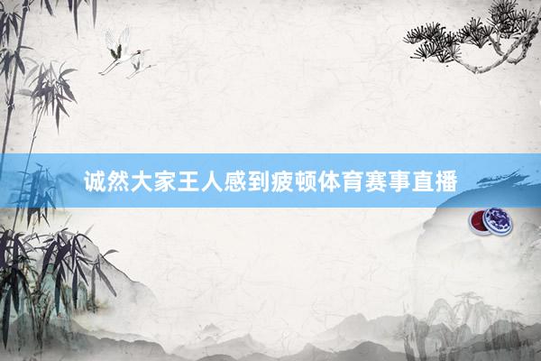 诚然大家王人感到疲顿体育赛事直播