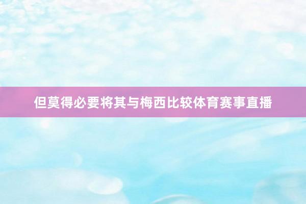 但莫得必要将其与梅西比较体育赛事直播