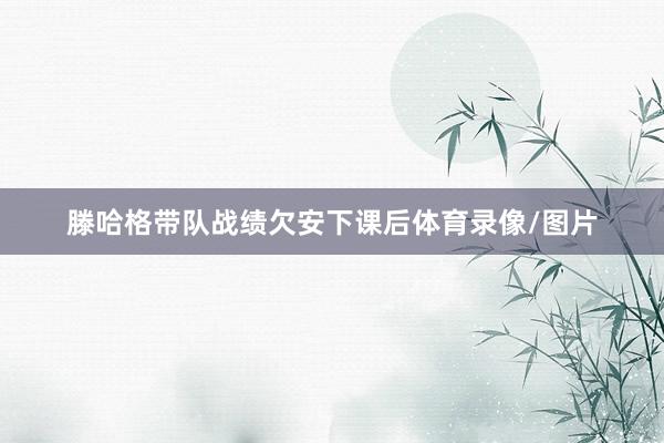 滕哈格带队战绩欠安下课后体育录像/图片
