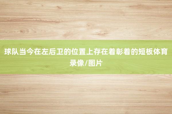 球队当今在左后卫的位置上存在着彰着的短板体育录像/图片