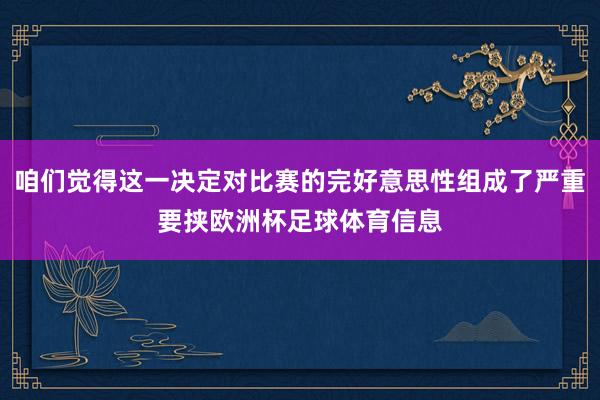 咱们觉得这一决定对比赛的完好意思性组成了严重要挟欧洲杯足球体育信息