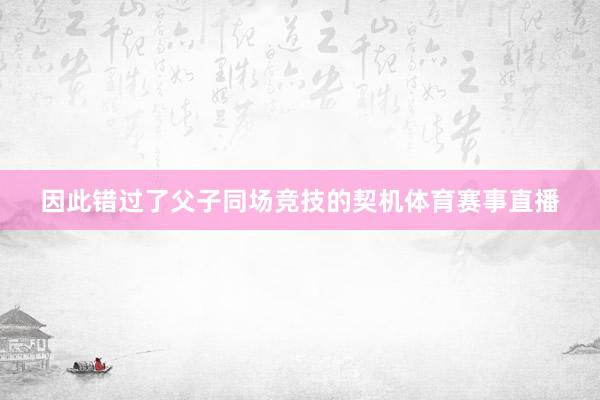 因此错过了父子同场竞技的契机体育赛事直播