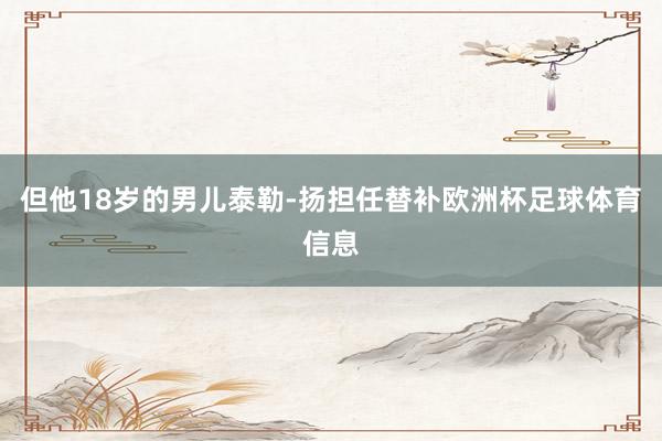但他18岁的男儿泰勒-扬担任替补欧洲杯足球体育信息