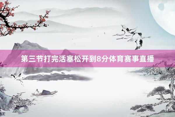 第三节打完活塞松开到8分体育赛事直播