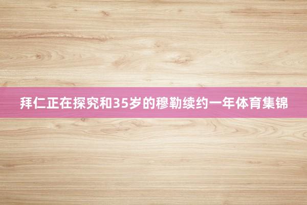 拜仁正在探究和35岁的穆勒续约一年体育集锦