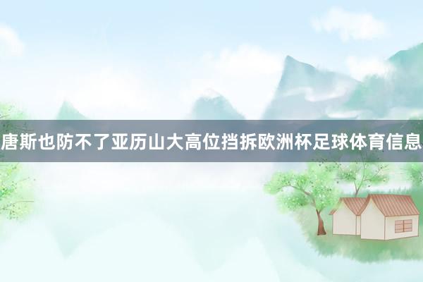 唐斯也防不了亚历山大高位挡拆欧洲杯足球体育信息