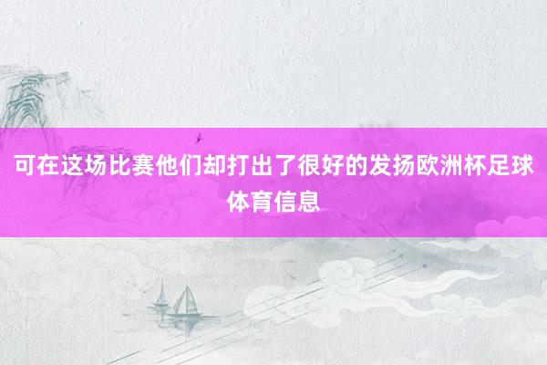 可在这场比赛他们却打出了很好的发扬欧洲杯足球体育信息