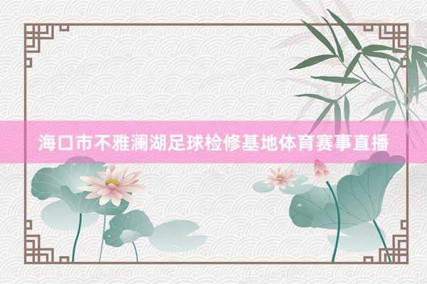 海口市不雅澜湖足球检修基地体育赛事直播