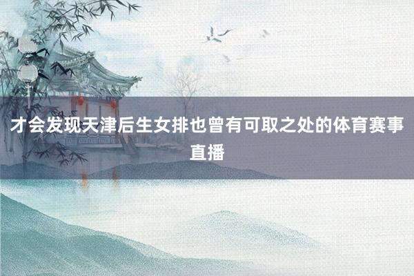 才会发现天津后生女排也曾有可取之处的体育赛事直播
