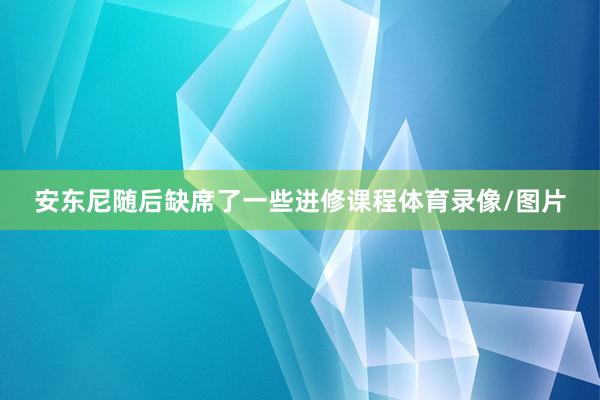安东尼随后缺席了一些进修课程体育录像/图片