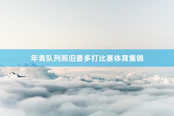 年青队列照旧要多打比赛体育集锦