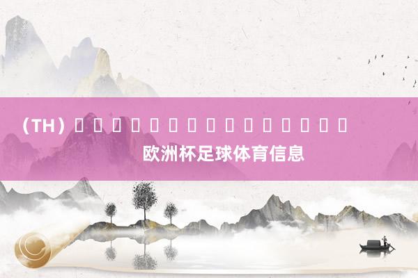 （TH）															                欧洲杯足球体育信息