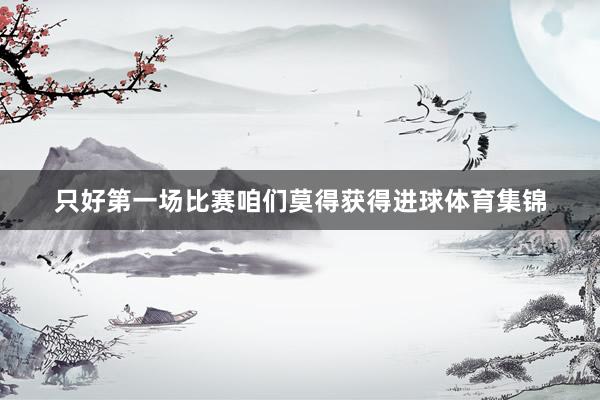 只好第一场比赛咱们莫得获得进球体育集锦