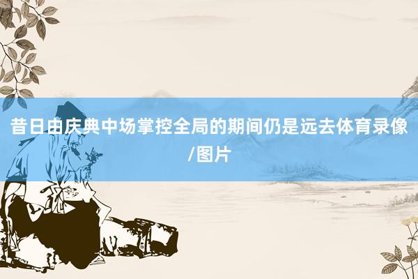 昔日由庆典中场掌控全局的期间仍是远去体育录像/图片