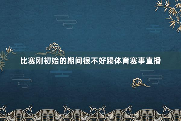 比赛刚初始的期间很不好踢体育赛事直播