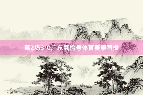 第2场8-0广东贰拾号体育赛事直播