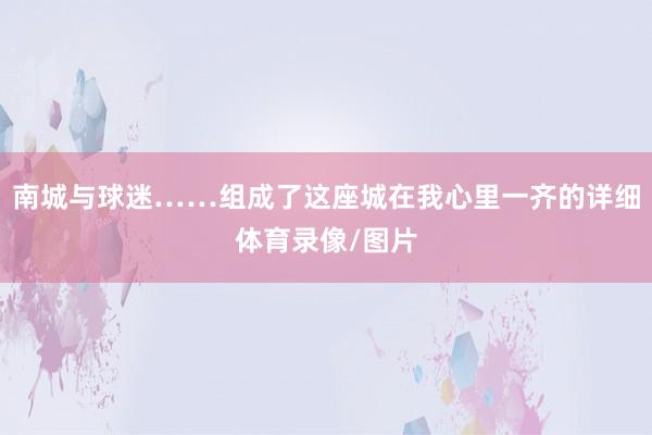 南城与球迷……组成了这座城在我心里一齐的详细体育录像/图片
