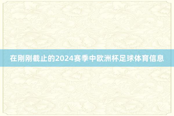 在刚刚截止的2024赛季中欧洲杯足球体育信息