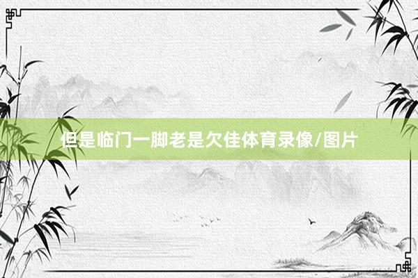 但是临门一脚老是欠佳体育录像/图片