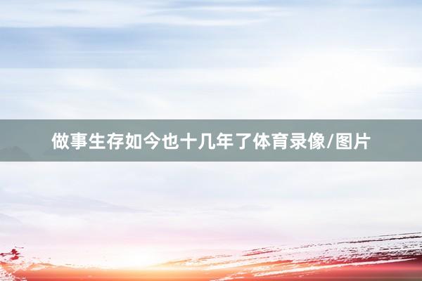 做事生存如今也十几年了体育录像/图片