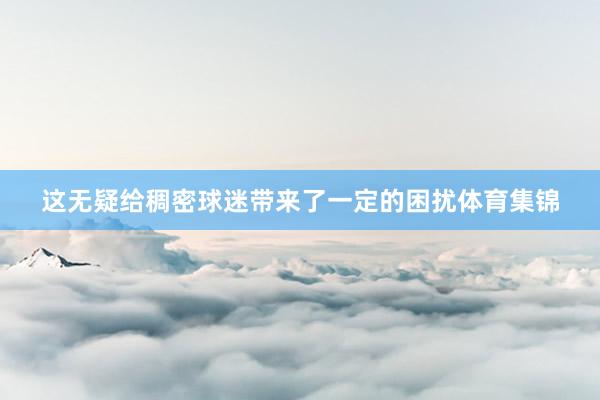 这无疑给稠密球迷带来了一定的困扰体育集锦