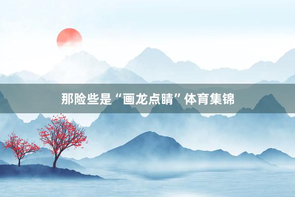 那险些是“画龙点睛”体育集锦