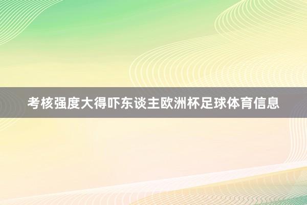 考核强度大得吓东谈主欧洲杯足球体育信息