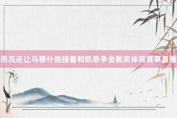 而况还让马穆什能接着和凯恩争金靴奖体育赛事直播