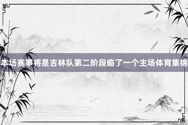 本场赛事将是吉林队第二阶段临了一个主场体育集锦