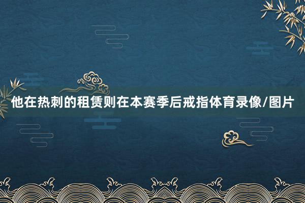 他在热刺的租赁则在本赛季后戒指体育录像/图片