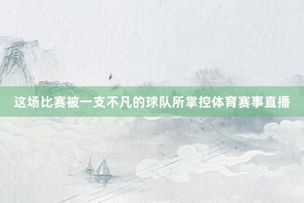 这场比赛被一支不凡的球队所掌控体育赛事直播