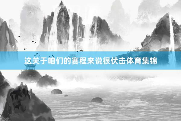 这关于咱们的赛程来说很伏击体育集锦