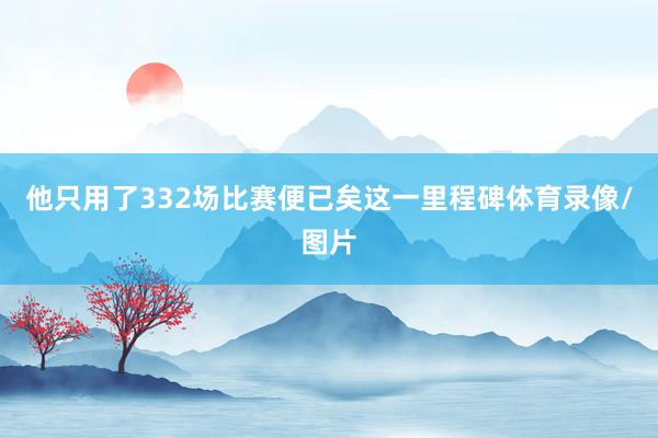 他只用了332场比赛便已矣这一里程碑体育录像/图片