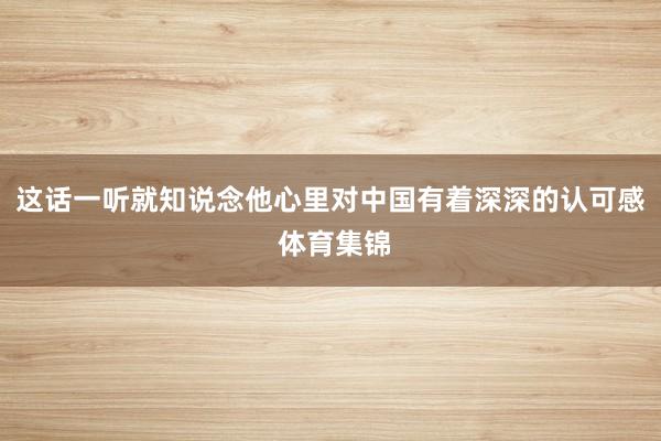 这话一听就知说念他心里对中国有着深深的认可感 体育集锦
