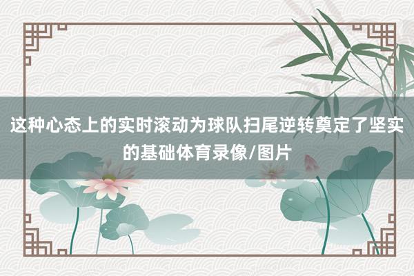 这种心态上的实时滚动为球队扫尾逆转奠定了坚实的基础体育录像/图片