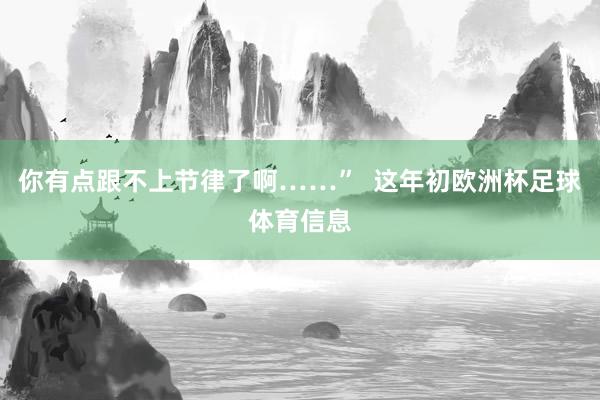 你有点跟不上节律了啊……”  这年初欧洲杯足球体育信息
