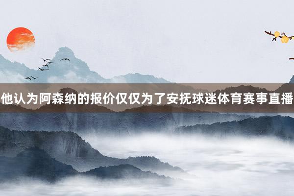 他认为阿森纳的报价仅仅为了安抚球迷体育赛事直播