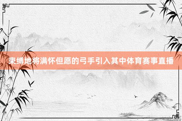 束缚地将满怀但愿的弓手引入其中体育赛事直播