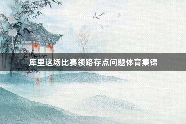 库里这场比赛领路存点问题体育集锦
