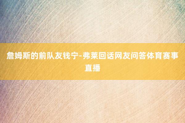 詹姆斯的前队友钱宁-弗莱回话网友问答体育赛事直播