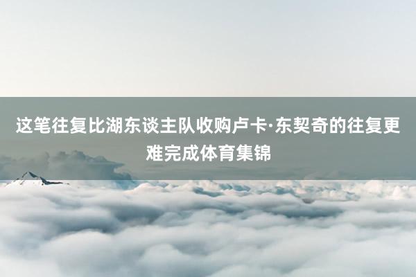 这笔往复比湖东谈主队收购卢卡·东契奇的往复更难完成体育集锦