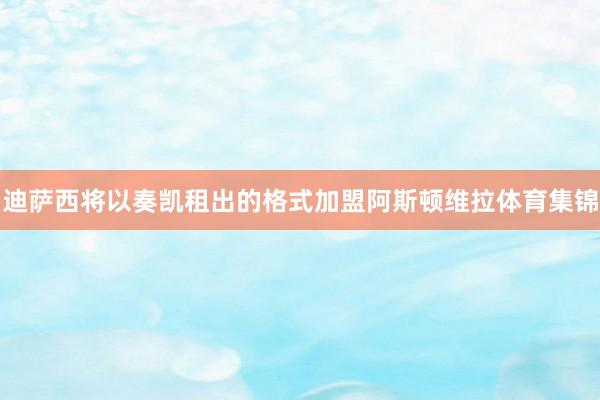迪萨西将以奏凯租出的格式加盟阿斯顿维拉体育集锦