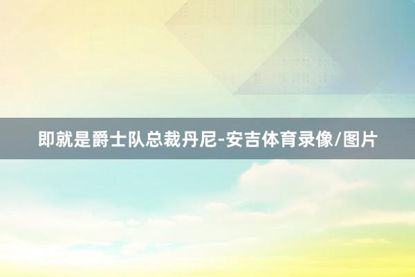 即就是爵士队总裁丹尼-安吉体育录像/图片
