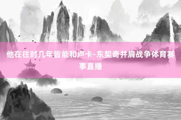 他在往时几年皆能和卢卡-东契奇并肩战争体育赛事直播