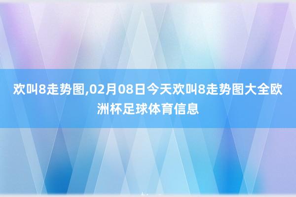 欢叫8走势图,02月08日今天欢叫8走势图大全欧洲杯足球体育信息