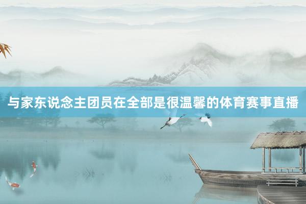 与家东说念主团员在全部是很温馨的体育赛事直播