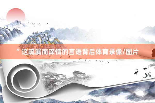 ”这疏漏而深情的言语背后体育录像/图片