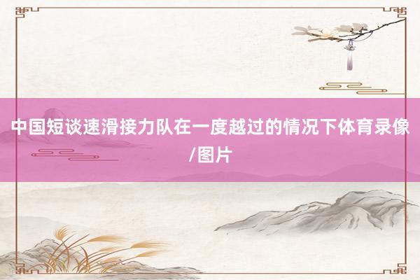 中国短谈速滑接力队在一度越过的情况下体育录像/图片