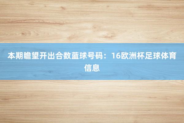本期瞻望开出合数蓝球号码：16欧洲杯足球体育信息