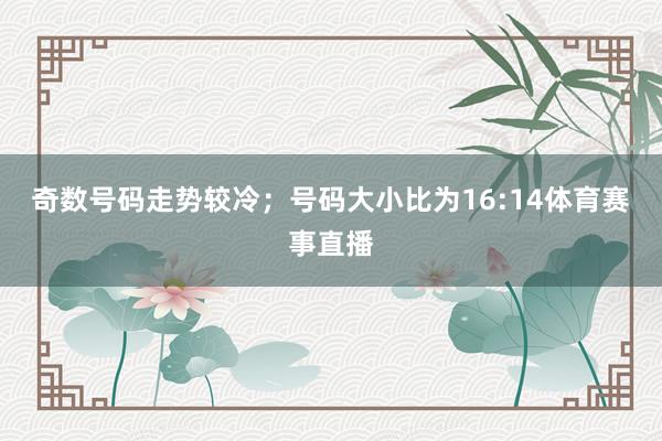 奇数号码走势较冷；号码大小比为16:14体育赛事直播